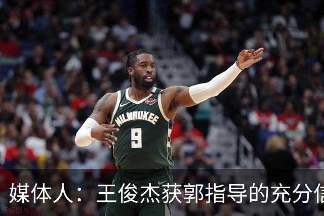 媒体人：王俊杰获郭指导的充分信任 拥有随时可以单打的战术特权
