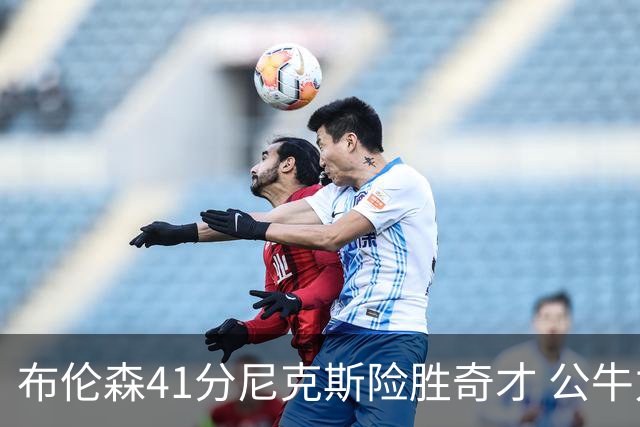 布伦森41分尼克斯险胜奇才 公牛力克猛龙